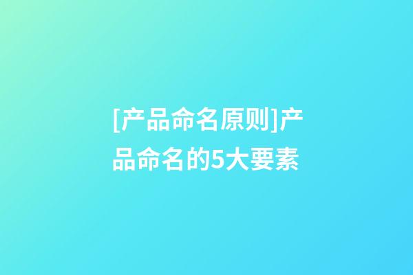 [产品命名原则]产品命名的5大要素-第1张-公司起名-玄机派